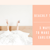 BEACHLY TIPS: 3 WAYS TO WAKE UP EARLIER