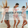 BEACHLY TIPS: THE ULTIMATE GOOD VIBES PLAYLIST